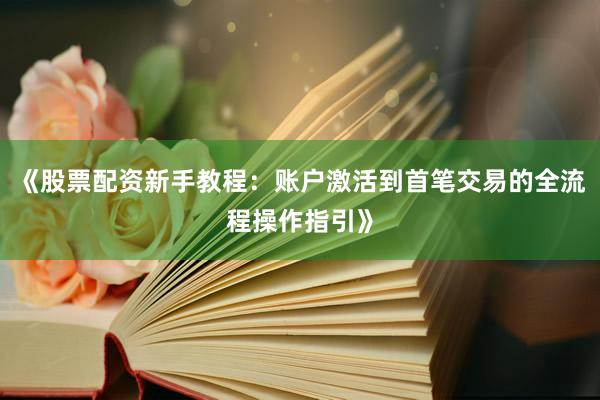 《股票配资新手教程：账户激活到首笔交易的全流程操作指引》