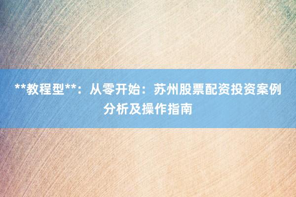 **教程型**：从零开始：苏州股票配资投资案例分析及操作指南