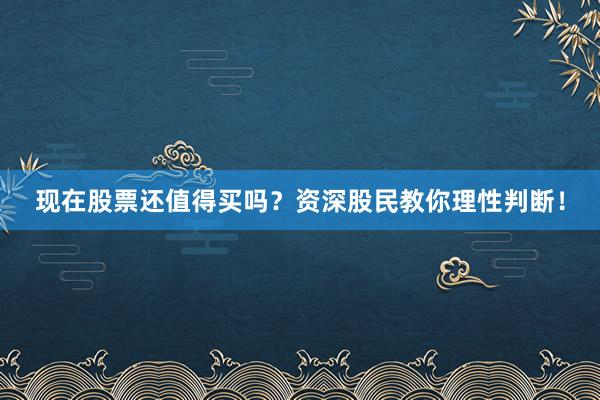 现在股票还值得买吗？资深股民教你理性判断！