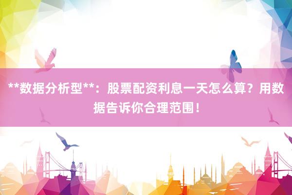 **数据分析型**：股票配资利息一天怎么算？用数据告诉你合理范围！