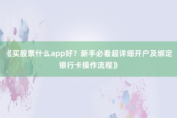 《买股票什么app好？新手必看超详细开户及绑定银行卡操作流程》