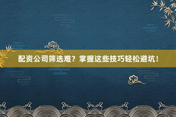 配资公司筛选难？掌握这些技巧轻松避坑！