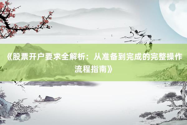 《股票开户要求全解析：从准备到完成的完整操作流程指南》