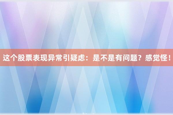 这个股票表现异常引疑虑:是不是有问题?感觉怪!