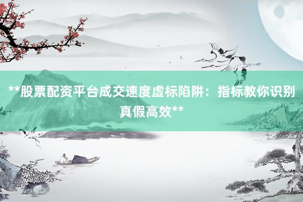 **股票配资平台成交速度虚标陷阱：指标教你识别真假高效**