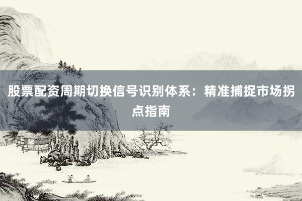 股票配资周期切换信号识别体系：精准捕捉市场拐点指南
