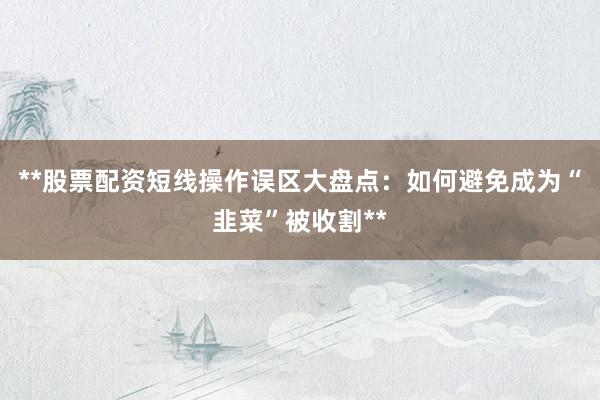 **股票配资短线操作误区大盘点：如何避免成为“韭菜”被收割**