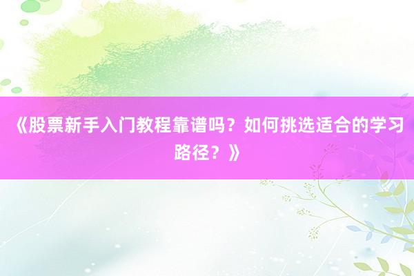 《股票新手入门教程靠谱吗？如何挑选适合的学习路径？》