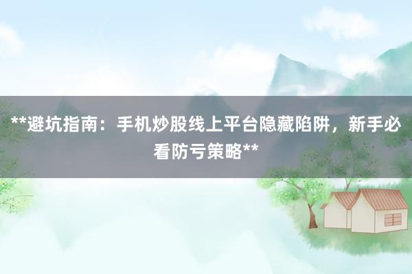 **避坑指南：手机炒股线上平台隐藏陷阱，新手必看防亏策略**
