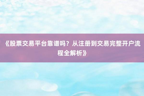 《股票交易平台靠谱吗？从注册到交易完整开户流程全解析》
