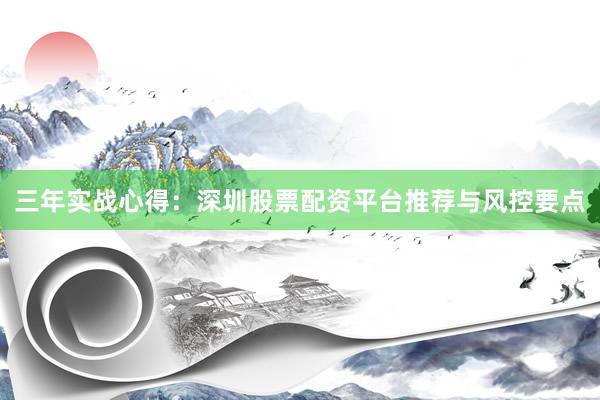 三年实战心得：深圳股票配资平台推荐与风控要点