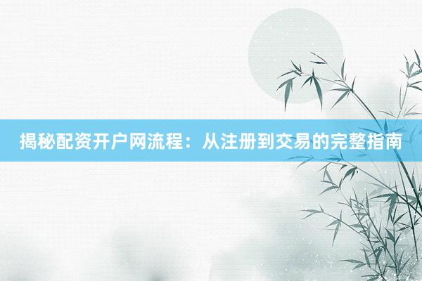 揭秘配资开户网流程：从注册到交易的完整指南
