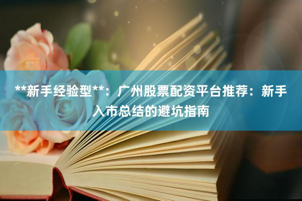 **新手经验型**：广州股票配资平台推荐：新手入市总结的避坑指南