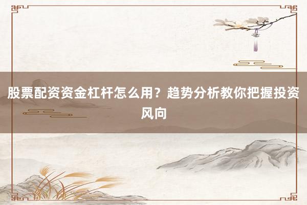 股票配资资金杠杆怎么用？趋势分析教你把握投资风向