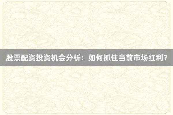 股票配资投资机会分析：如何抓住当前市场红利？