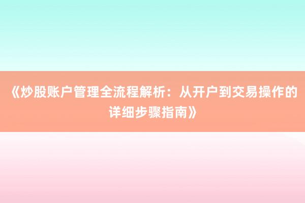 《炒股账户管理全流程解析：从开户到交易操作的详细步骤指南》