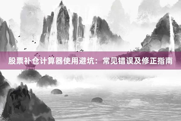 股票补仓计算器使用避坑：常见错误及修正指南