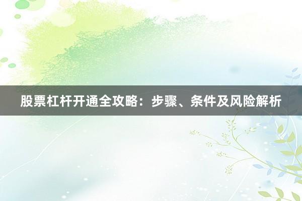 股票杠杆开通全攻略：步骤、条件及风险解析