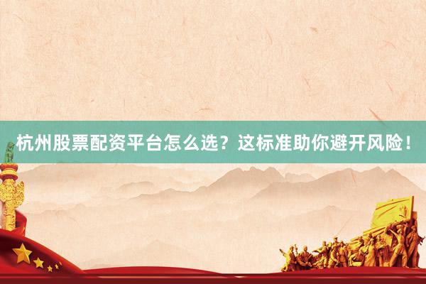 杭州股票配资平台怎么选？这标准助你避开风险！