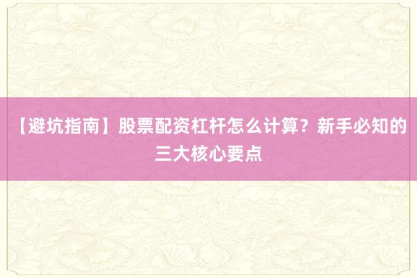 【避坑指南】股票配资杠杆怎么计算？新手必知的三大核心要点