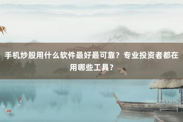 手机炒股用什么软件最好最可靠？专业投资者都在用哪些工具？