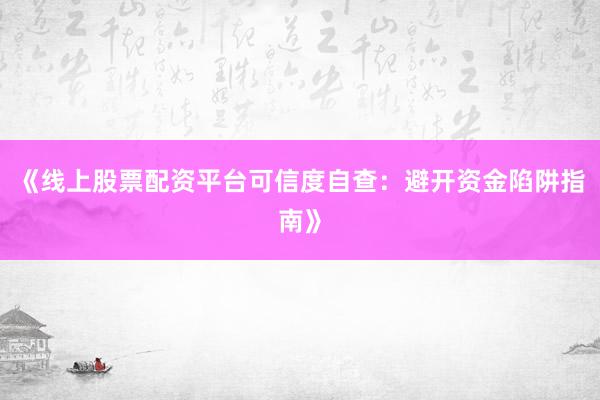 《线上股票配资平台可信度自查：避开资金陷阱指南》