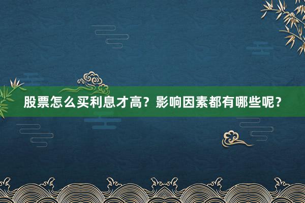 股票怎么买利息才高？影响因素都有哪些呢？