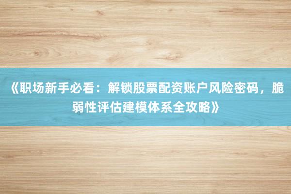 《职场新手必看：解锁股票配资账户风险密码，脆弱性评估建模体系全攻略》
