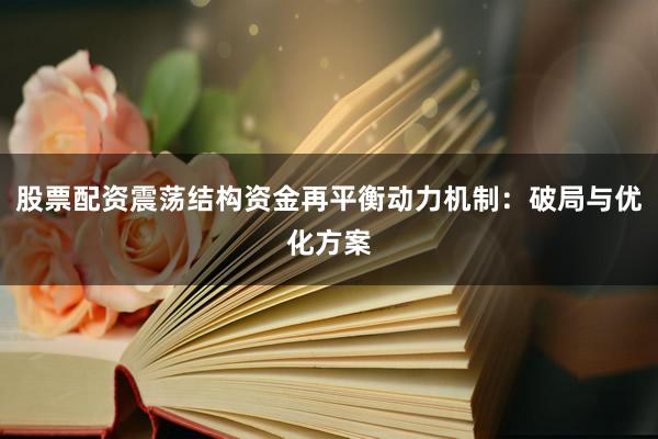 股票配资震荡结构资金再平衡动力机制：破局与优化方案