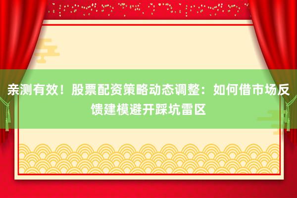 亲测有效！股票配资策略动态调整：如何借市场反馈建模避开踩坑雷区