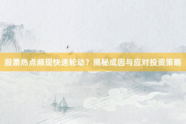 股票热点频现快速轮动？揭秘成因与应对投资策略