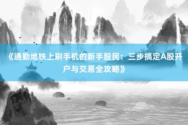 《通勤地铁上刷手机的新手股民：三步搞定A股开户与交易全攻略》