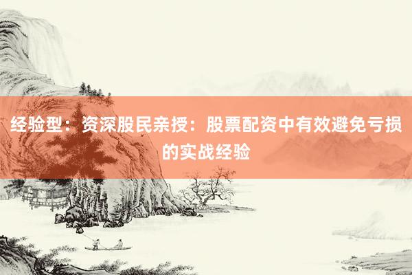 经验型：资深股民亲授：股票配资中有效避免亏损的实战经验