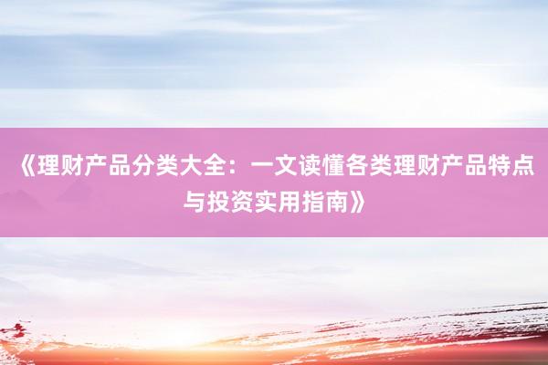 《理财产品分类大全：一文读懂各类理财产品特点与投资实用指南》