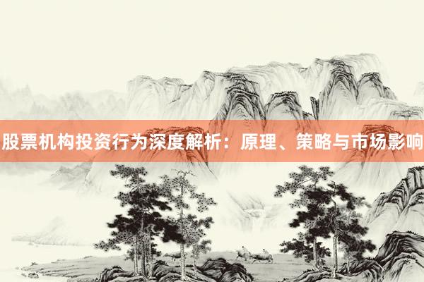 股票机构投资行为深度解析：原理、策略与市场影响