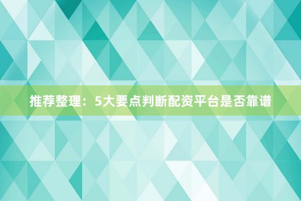 推荐整理：5大要点判断配资平台是否靠谱
