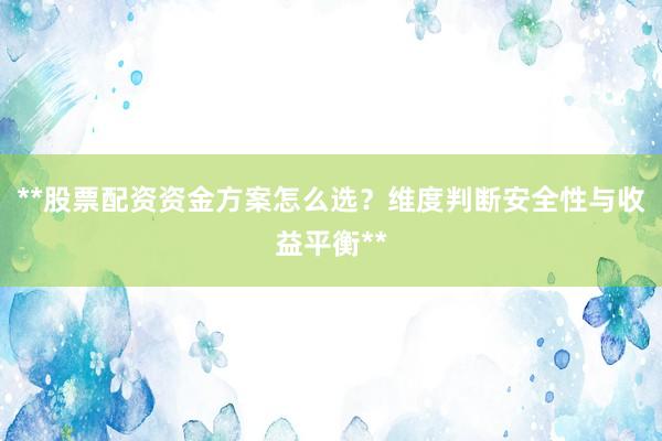 **股票配资资金方案怎么选？维度判断安全性与收益平衡**