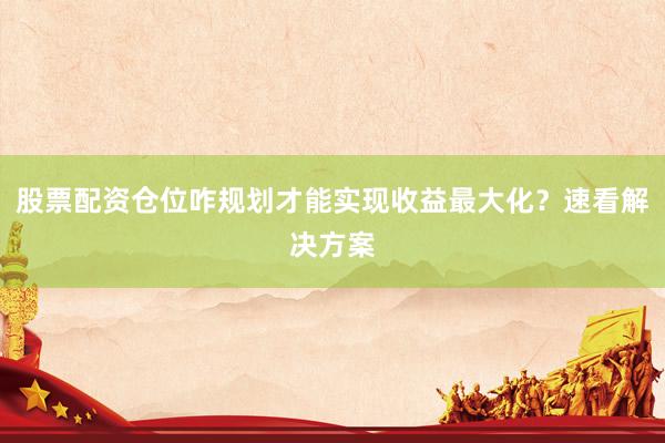 股票配资仓位咋规划才能实现收益最大化？速看解决方案