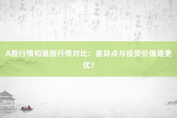 A股行情和港股行情对比：差异点与投资价值谁更优？