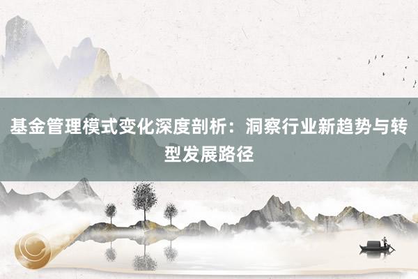 基金管理模式变化深度剖析：洞察行业新趋势与转型发展路径
