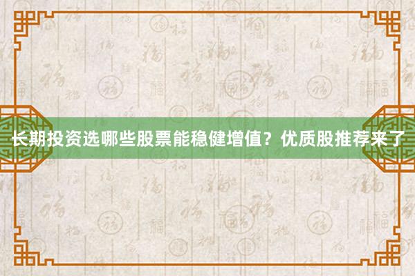 长期投资选哪些股票能稳健增值?优质股推荐来了