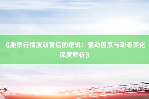《股票行情波动背后的逻辑：驱动因素与动态变化深度解析》