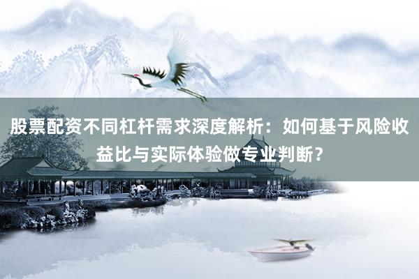 股票配资不同杠杆需求深度解析:如何基于风险收益比与实际体验做专业判断?