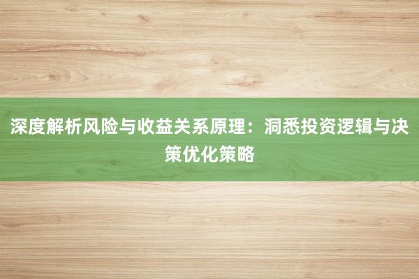 深度解析风险与收益关系原理：洞悉投资逻辑与决策优化策略