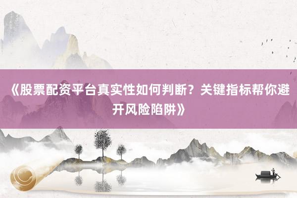 《股票配资平台真实性如何判断？关键指标帮你避开风险陷阱》