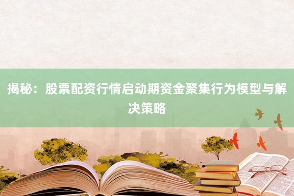 揭秘：股票配资行情启动期资金聚集行为模型与解决策略