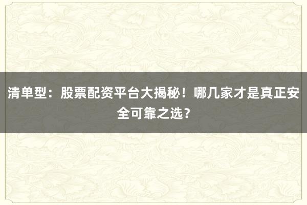 清单型：股票配资平台大揭秘！哪几家才是真正安全可靠之选？