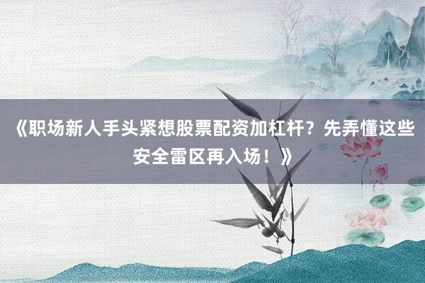 《职场新人手头紧想股票配资加杠杆？先弄懂这些安全雷区再入场！》