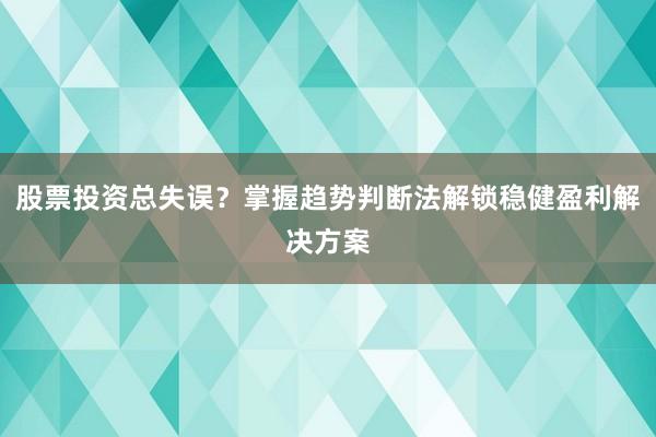 股票投资总失误？掌握趋势判断法解锁稳健盈利解决方案