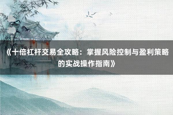 《十倍杠杆交易全攻略：掌握风险控制与盈利策略的实战操作指南》